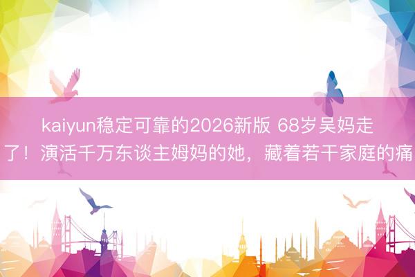 kaiyun稳定可靠的2026新版 68岁吴妈走了！演活千万东谈主姆妈的她，藏着若干家庭的痛