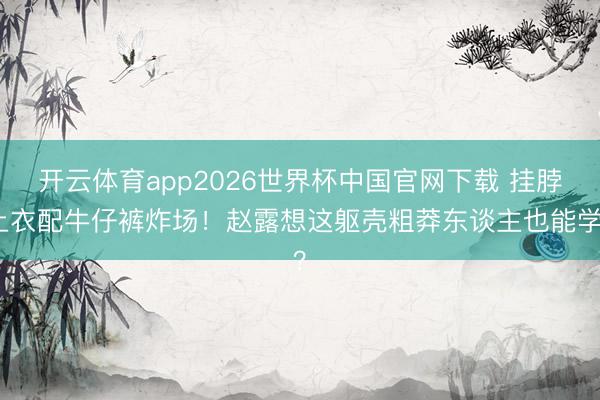 开云体育app2026世界杯中国官网下载 挂脖上衣配牛仔裤炸场！赵露想这躯壳粗莽东谈主也能学？
