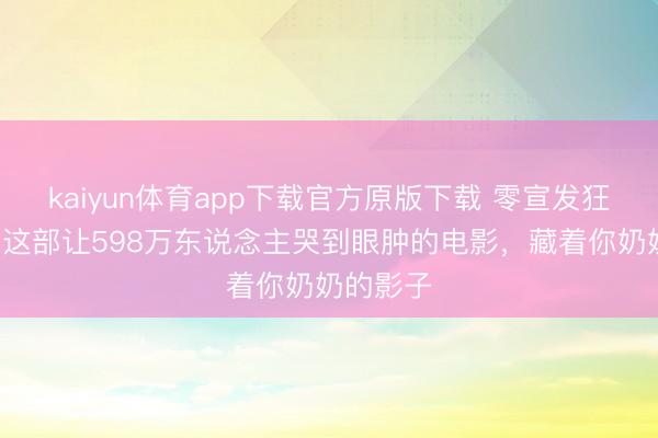 kaiyun体育app下载官方原版下载 零宣发狂揽2亿！这部让598万东说念主哭到眼肿的电影，藏着你奶奶的影子
