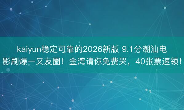 kaiyun稳定可靠的2026新版 9.1分潮汕电影刷爆一又友圈！金湾请你免费哭，40张票速领！