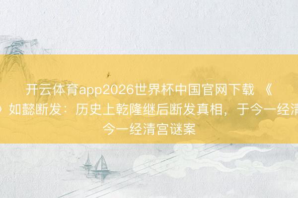 开云体育app2026世界杯中国官网下载 《如懿传》如懿断发：历史上乾隆继后断发真相，于今一经清宫谜案