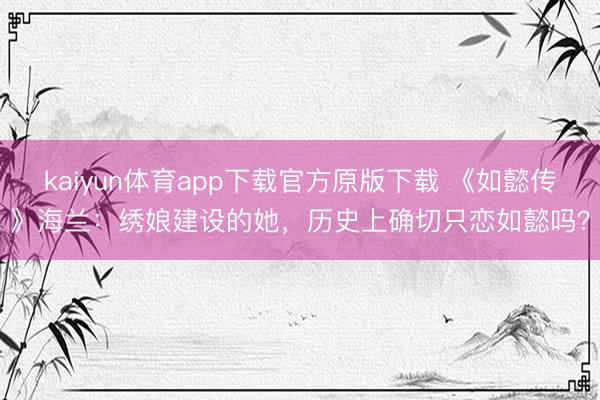 kaiyun体育app下载官方原版下载 《如懿传》海兰：绣娘建设的她，历史上确切只恋如懿吗？