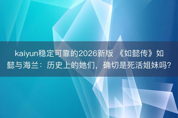 kaiyun稳定可靠的2026新版 《如懿传》如懿与海兰：历史上的她们，确切是死活姐妹吗？