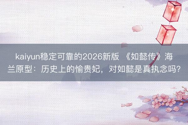 kaiyun稳定可靠的2026新版 《如懿传》海兰原型：历史上的愉贵妃，对如懿是真执念吗？