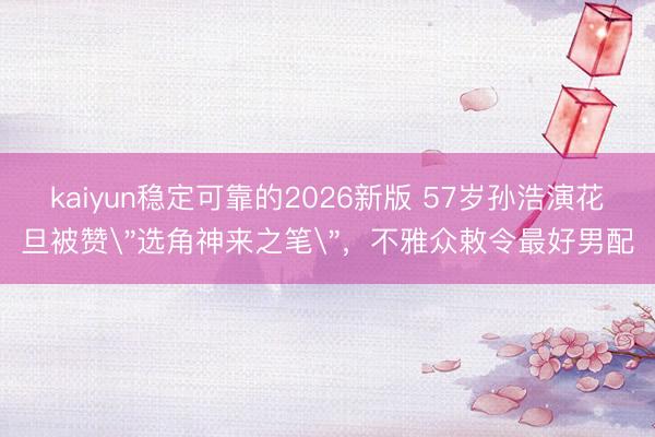 kaiyun稳定可靠的2026新版 57岁孙浩演花旦被赞