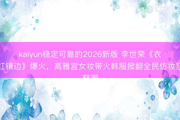 kaiyun稳定可靠的2026新版 李世荣《衣袖红镶边》爆火，高雅宫女妆带火韩服掀翻全民仿妆怒潮