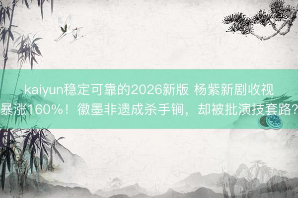 kaiyun稳定可靠的2026新版 杨紫新剧收视暴涨160%！徽墨非遗成杀手锏，却被批演技套路？