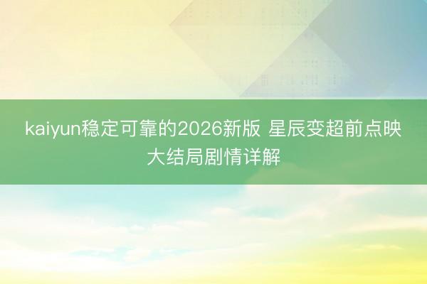 kaiyun稳定可靠的2026新版 星辰变超前点映大结局剧情详解
