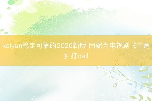 kaiyun稳定可靠的2026新版 闫妮为电视剧《主角》打call