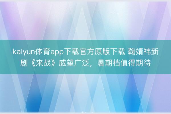 kaiyun体育app下载官方原版下载 鞠婧祎新剧《来战》威望广泛，暑期档值得期待