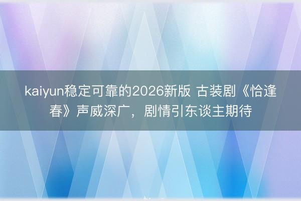 kaiyun稳定可靠的2026新版 古装剧《恰逢春》声威深广，剧情引东谈主期待