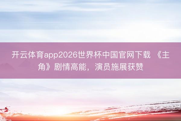 开云体育app2026世界杯中国官网下载 《主角》剧情高能，演员施展获赞