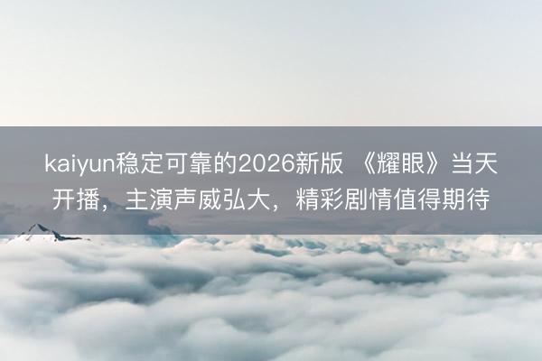 kaiyun稳定可靠的2026新版 《耀眼》当天开播，主演声威弘大，精彩剧情值得期待