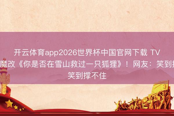 开云体育app2026世界杯中国官网下载 TVB剧情魔改《你是否在雪山救过一只狐狸》！网友：笑到撑不住