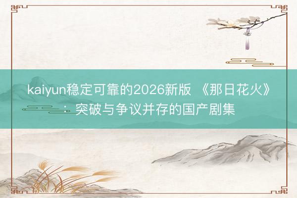 kaiyun稳定可靠的2026新版 《那日花火》：突破与争议并存的国产剧集
