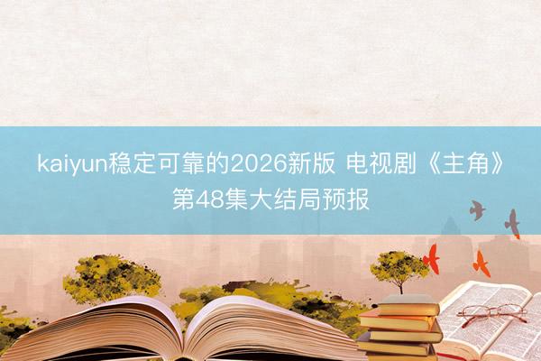 kaiyun稳定可靠的2026新版 电视剧《主角》第48集大结局预报