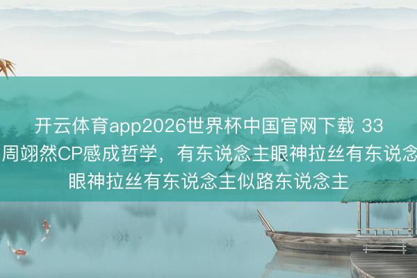 开云体育app2026世界杯中国官网下载 33岁陈皆灵和26岁周翊然CP感成哲学，有东说念主眼神拉丝有东说念主似路东说念主