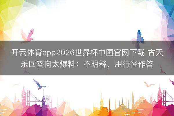 开云体育app2026世界杯中国官网下载 古天乐回答向太爆料：不明释，用行径作答