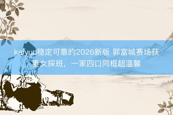 kaiyun稳定可靠的2026新版 郭富城赛场获妻女探班，一家四口同框超温馨