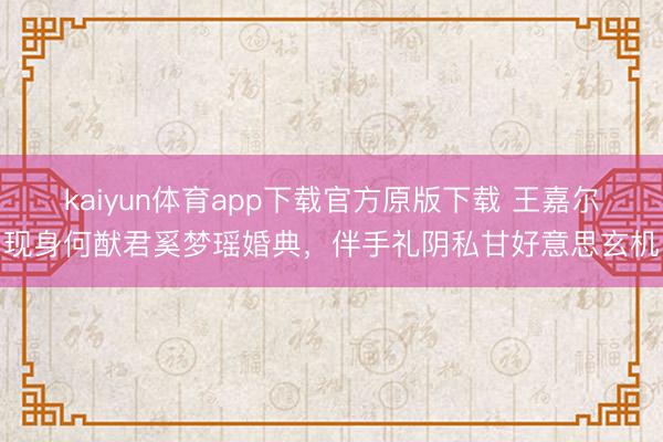 kaiyun体育app下载官方原版下载 王嘉尔现身何猷君奚梦瑶婚典，伴手礼阴私甘好意思玄机
