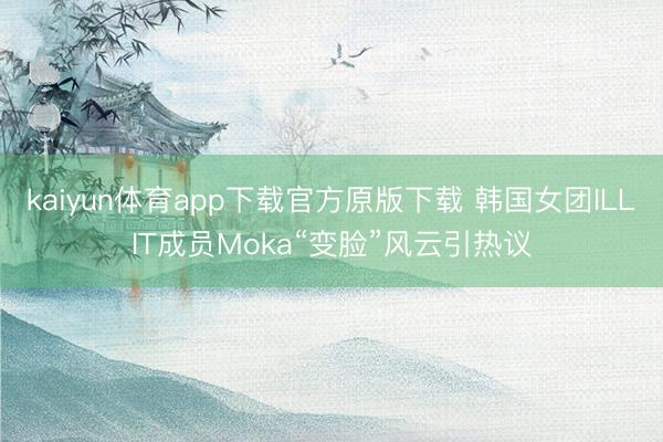 kaiyun体育app下载官方原版下载 韩国女团ILLIT成员Moka“变脸”风云引热议