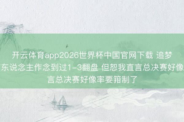 开云体育app2026世界杯中国官网下载 追梦：历史上有东说念主作念到过1-3翻盘 但恕我直言总决赛好像率要箝制了