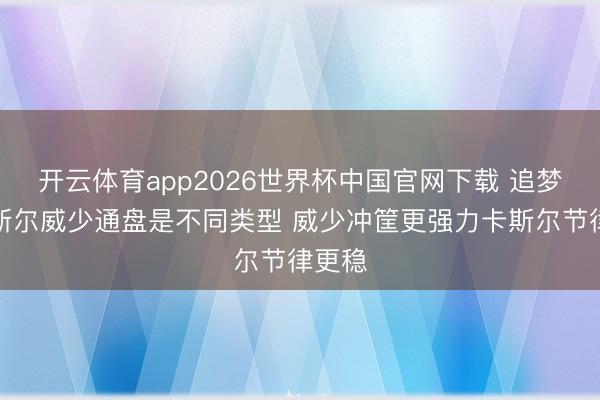 开云体育app2026世界杯中国官网下载 追梦：卡斯尔威少通盘是不同类型 威少冲筐更强力卡斯尔节律更稳