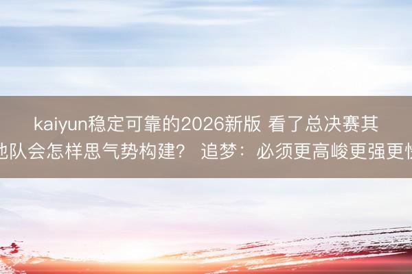 kaiyun稳定可靠的2026新版 看了总决赛其他队会怎样思气势构建？ 追梦：必须更高峻更强更快
