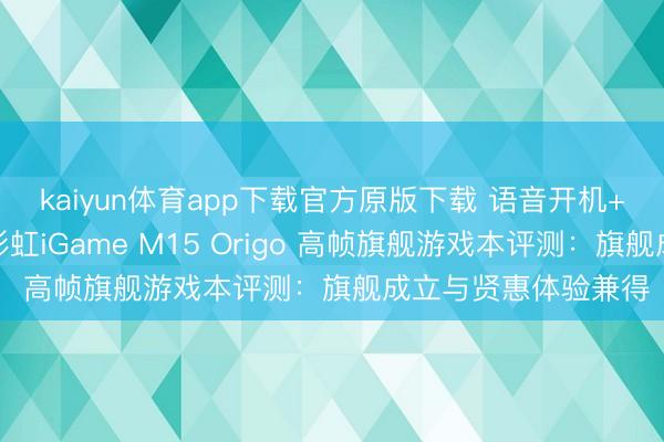 kaiyun体育app下载官方原版下载 语音开机+环域智控生态!七彩虹iGame M15 Origo 高帧旗舰游戏本评测:旗舰成立与贤惠体验兼得
