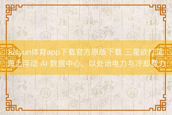 kaiyun体育app下载官方原版下载 三星欲打造海上浮动 AI 数据中心，以处治电力与冷却费力