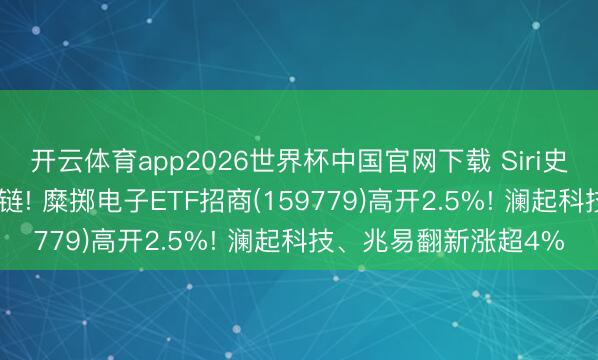开云体育app2026世界杯中国官网下载 Siri史诗级AI重构引爆产业链! 糜掷电子ETF招商(159779)高开2.5%! 澜起科技、兆易翻新涨超4%