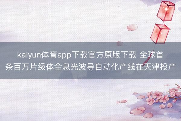 kaiyun体育app下载官方原版下载 全球首条百万片级体全息光波导自动化产线在天津投产