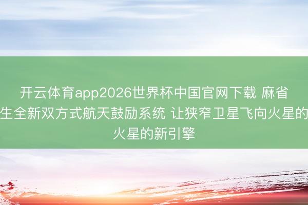 开云体育app2026世界杯中国官网下载 麻省理工诞生全新双方式航天鼓励系统 让狭窄卫星飞向火星的新引擎