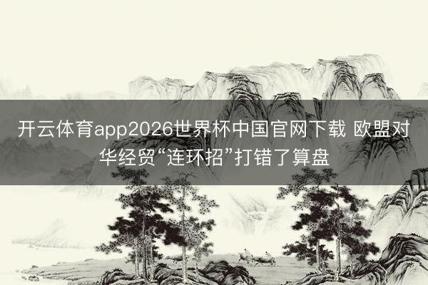开云体育app2026世界杯中国官网下载 欧盟对华经贸“连环招”打错了算盘