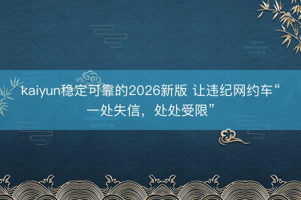 kaiyun稳定可靠的2026新版 让违纪网约车“一处失信，处处受限”