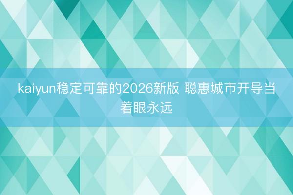 kaiyun稳定可靠的2026新版 聪惠城市开导当着眼永远