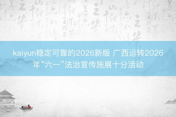 kaiyun稳定可靠的2026新版 广西运转2026年“六一”法治宣传施展十分活动