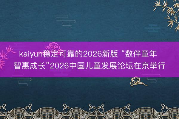kaiyun稳定可靠的2026新版 “数伴童年 智惠成长”2026中国儿童发展论坛在京举行