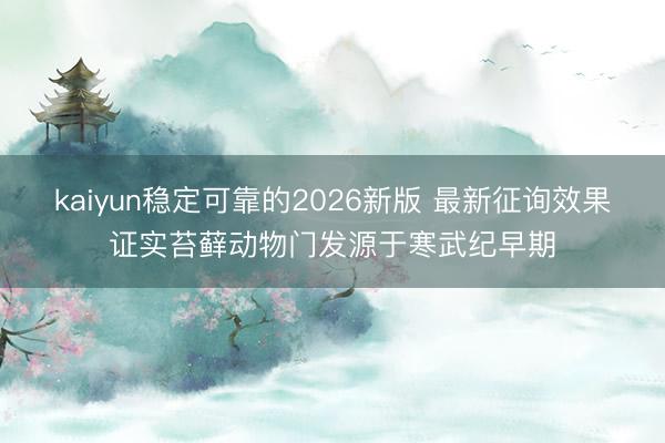 kaiyun稳定可靠的2026新版 最新征询效果证实苔藓动物门发源于寒武纪早期