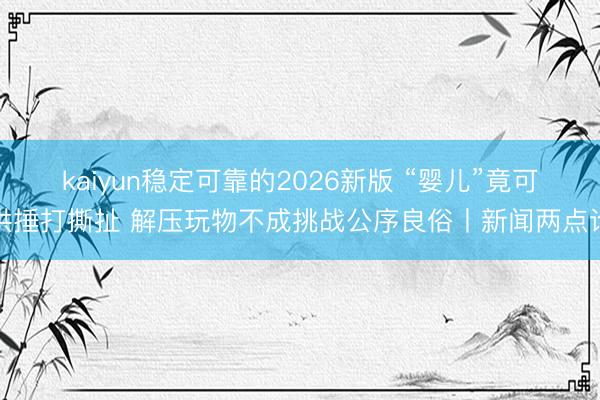 kaiyun稳定可靠的2026新版 “婴儿”竟可供捶打撕扯 解压玩物不成挑战公序良俗丨新闻两点论