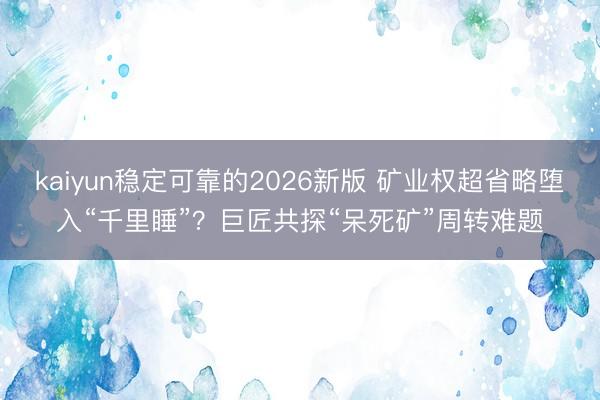 kaiyun稳定可靠的2026新版 矿业权超省略堕入“千里睡”？巨匠共探“呆死矿”周转难题