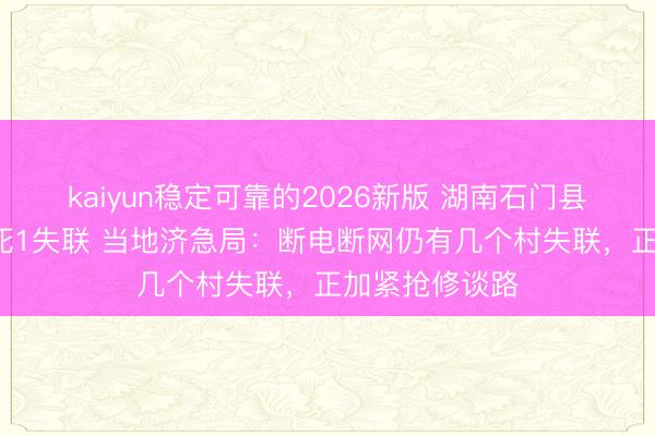kaiyun稳定可靠的2026新版 湖南石门县顶点暴雨致2死1失联 当地济急局：断电断网仍有几个村失联，正加紧抢修谈路
