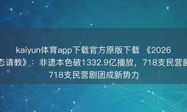 kaiyun体育app下载官方原版下载 《2026快手非遗生态请教》：非遗本色破1332.9亿播放，718支民营剧团成新势力