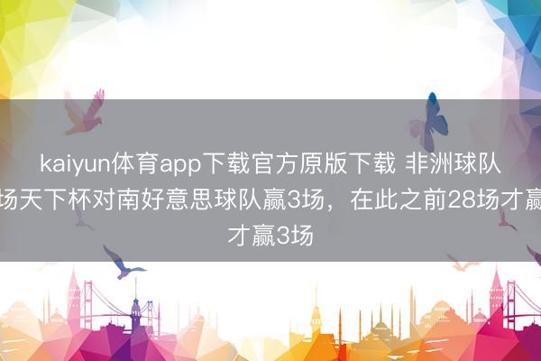 kaiyun体育app下载官方原版下载 非洲球队近5场天下杯对南好意思球队赢3场，在此之前28场才赢3场