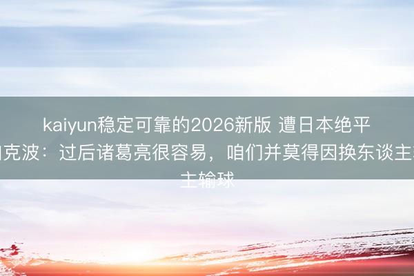 kaiyun稳定可靠的2026新版 遭日本绝平！加克波：过后诸葛亮很容易，咱们并莫得因换东谈主输球