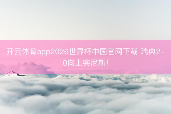 开云体育app2026世界杯中国官网下载 瑞典2-0向上突尼斯！