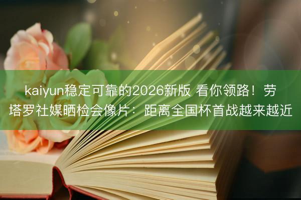 kaiyun稳定可靠的2026新版 看你领路！劳塔罗社媒晒检会像片：距离全国杯首战越来越近