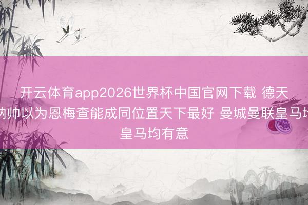 开云体育app2026世界杯中国官网下载 德天外：纳帅以为恩梅查能成同位置天下最好 曼城曼联皇马均有意
