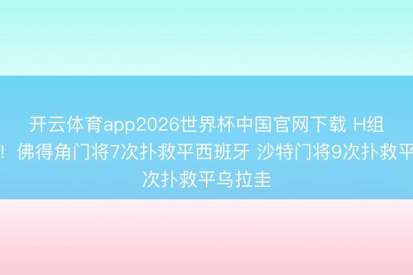 开云体育app2026世界杯中国官网下载 H组外出神！佛得角门将7次扑救平西班牙 沙特门将9次扑救平乌拉圭