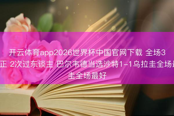 开云体育app2026世界杯中国官网下载 全场3射2正 2次过东谈主 巴尔韦德当选沙特1-1乌拉圭全场最好